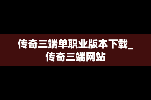 传奇三端单职业版本下载_传奇三端网站
