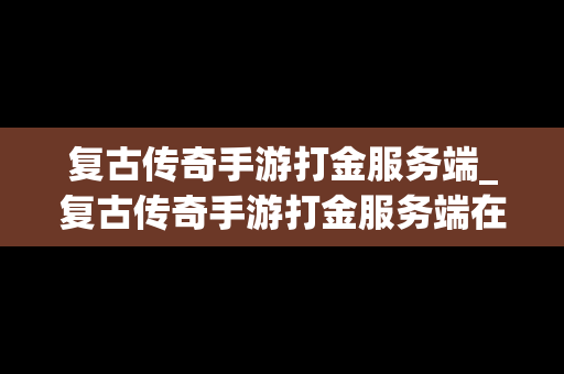 复古传奇手游打金服务端_复古传奇手游打金服务端在哪