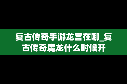 复古传奇手游龙宫在哪_复古传奇魔龙什么时候开
