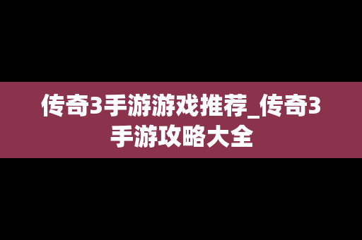 传奇3手游游戏推荐_传奇3手游攻略大全