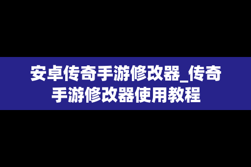 安卓传奇手游修改器_传奇手游修改器使用教程 安卓传奇手游修改器_传奇手游修改器使用教程