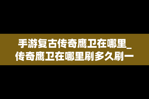 手游复古传奇鹰卫在哪里_传奇鹰卫在哪里刷多久刷一次
