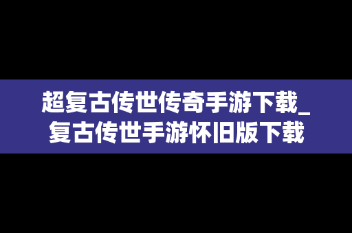 超复古传世传奇手游下载_复古传世手游怀旧版下载