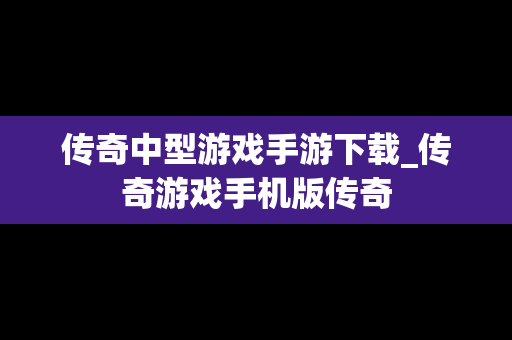 传奇中型游戏手游下载_传奇游戏手机版传奇