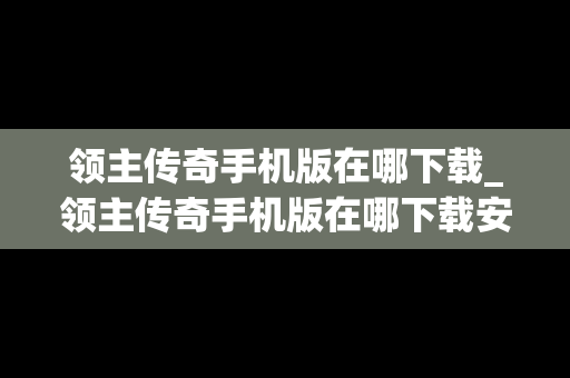 领主传奇手机版在哪下载_领主传奇手机版在哪下载安装