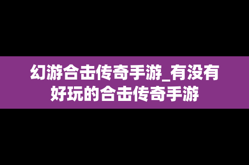 幻游合击传奇手游_有没有好玩的合击传奇手游