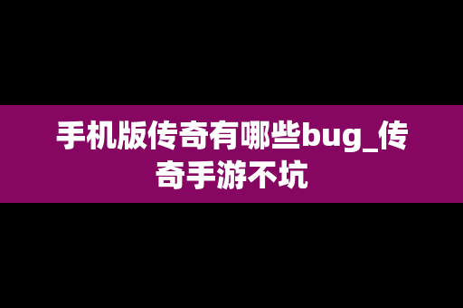 手机版传奇有哪些bug_传奇手游不坑