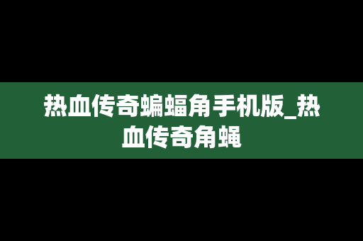 热血传奇蝙蝠角手机版_热血传奇角蝇