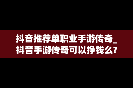 抖音推荐单职业手游传奇_抖音手游传奇可以挣钱么?