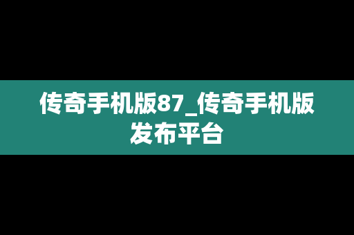传奇手机版87_传奇手机版发布平台
