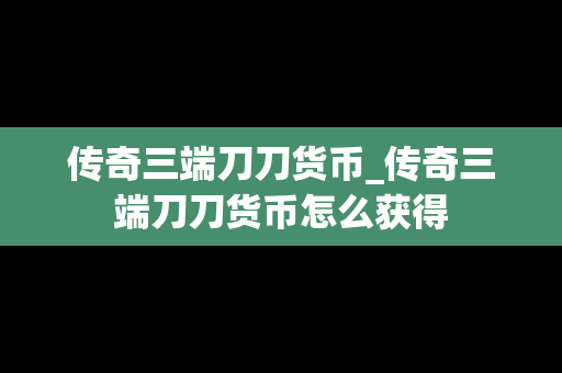 传奇三端刀刀货币_传奇三端刀刀货币怎么获得