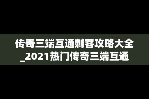 传奇三端互通刺客攻略大全_2021热门传奇三端互通