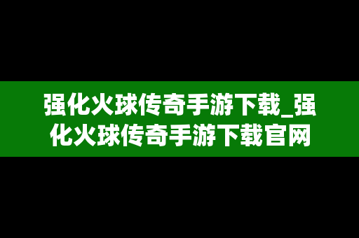 强化火球传奇手游下载_强化火球传奇手游下载官网