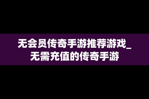 无会员传奇手游推荐游戏_无需充值的传奇手游