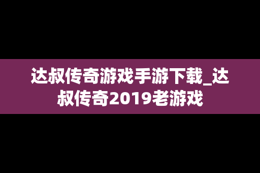 达叔传奇游戏手游下载_达叔传奇2019老游戏