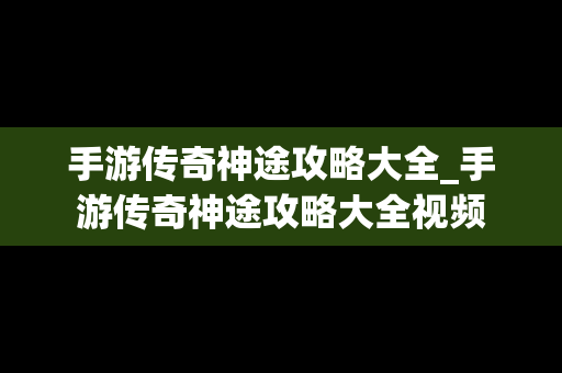 手游传奇神途攻略大全_手游传奇神途攻略大全视频