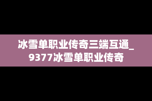 冰雪单职业传奇三端互通_9377冰雪单职业传奇