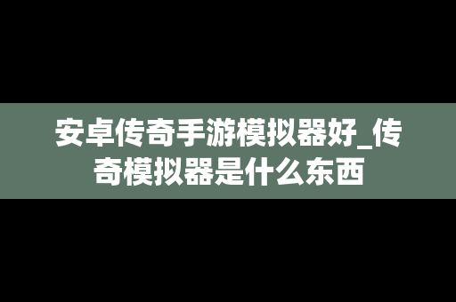安卓传奇手游模拟器好_传奇模拟器是什么东西