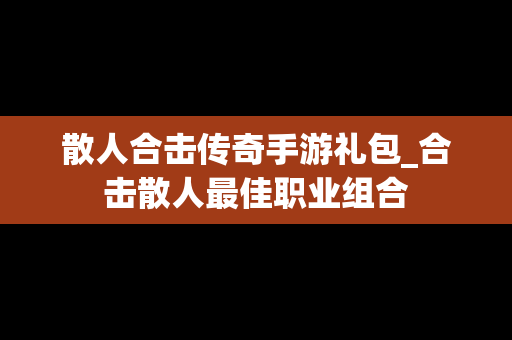 散人合击传奇手游礼包_合击散人最佳职业组合