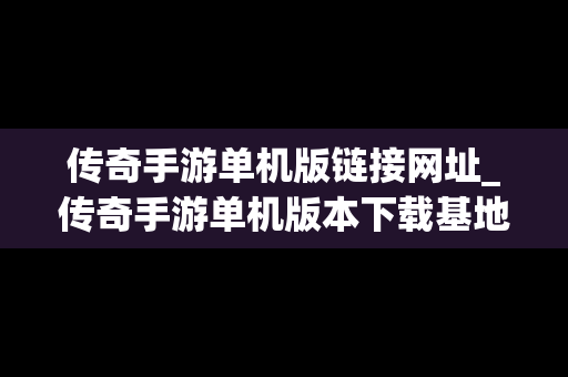 传奇手游单机版链接网址_传奇手游单机版本下载基地