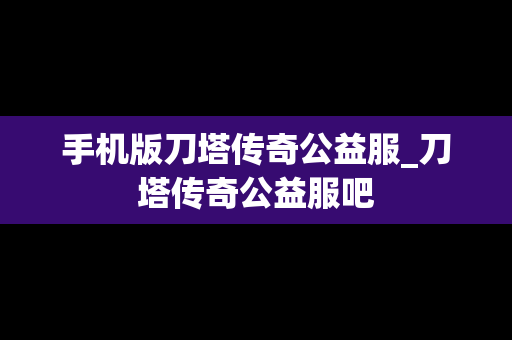 手机版刀塔传奇公益服_刀塔传奇公益服吧