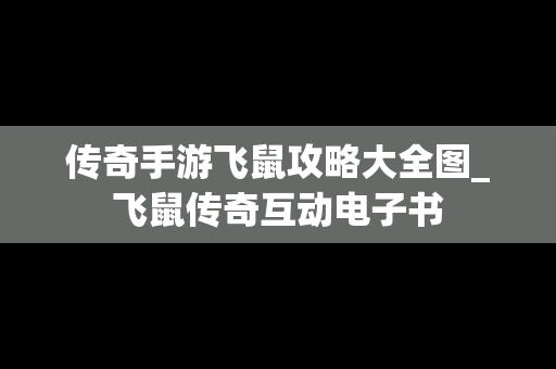 传奇手游飞鼠攻略大全图_飞鼠传奇互动电子书