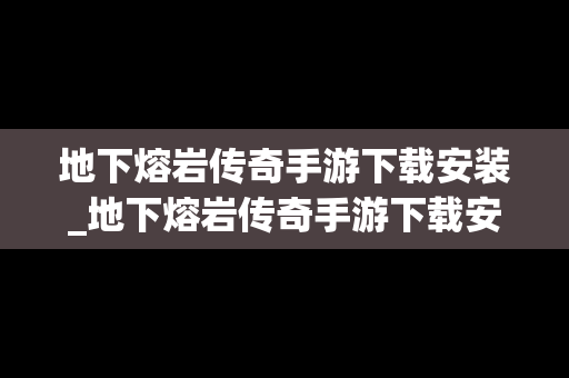 地下熔岩传奇手游下载安装_地下熔岩传奇手游下载安装教程