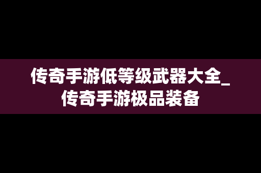传奇手游低等级武器大全_传奇手游极品装备