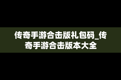 传奇手游合击版礼包码_传奇手游合击版本大全