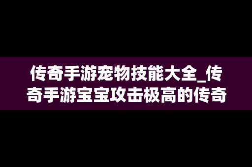 传奇手游宠物技能大全_传奇手游宝宝攻击极高的传奇手游