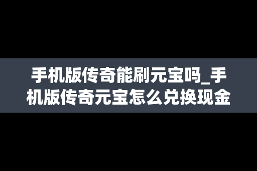 手机版传奇能刷元宝吗_手机版传奇元宝怎么兑换现金