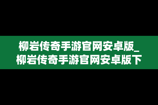 柳岩传奇手游官网安卓版_柳岩传奇手游官网安卓版下载