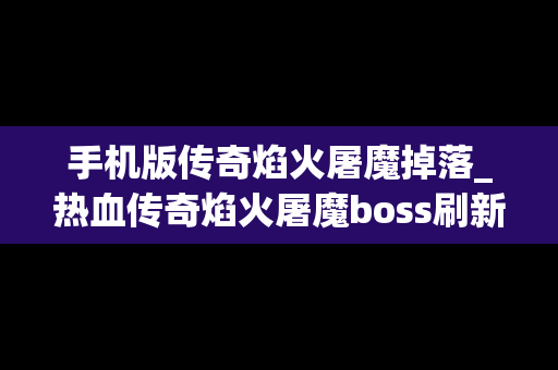 手机版传奇焰火屠魔掉落_热血传奇焰火屠魔boss刷新时间