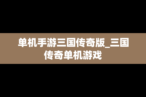 单机手游三国传奇版_三国传奇单机游戏