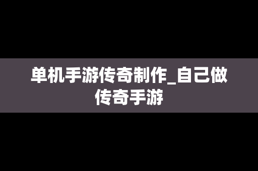 单机手游传奇制作_自己做传奇手游