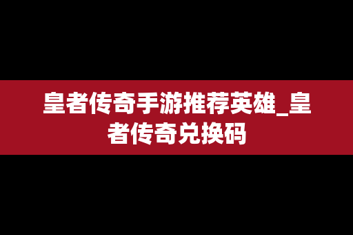 皇者传奇手游推荐英雄_皇者传奇兑换码