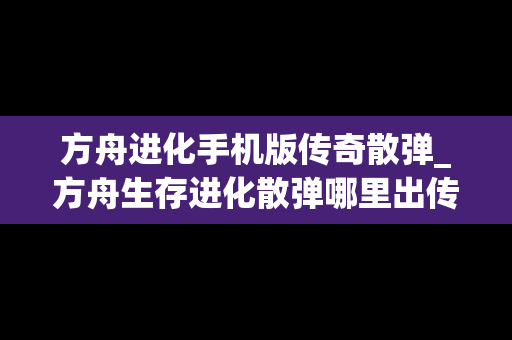 方舟进化手机版传奇散弹_方舟生存进化散弹哪里出传说