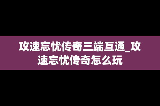 攻速忘忧传奇三端互通_攻速忘忧传奇怎么玩