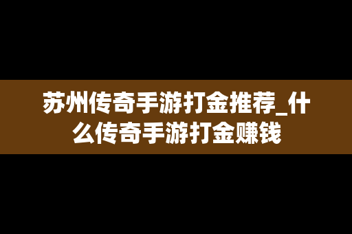 苏州传奇手游打金推荐_什么传奇手游打金赚钱