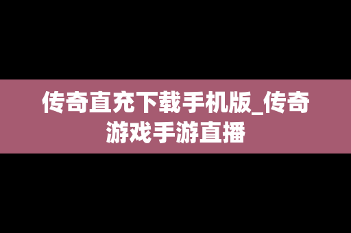 传奇直充下载手机版_传奇游戏手游直播