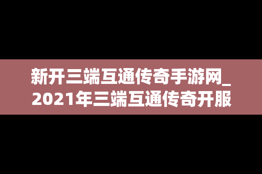 新开三端互通传奇手游网_2021年三端互通传奇开服网站