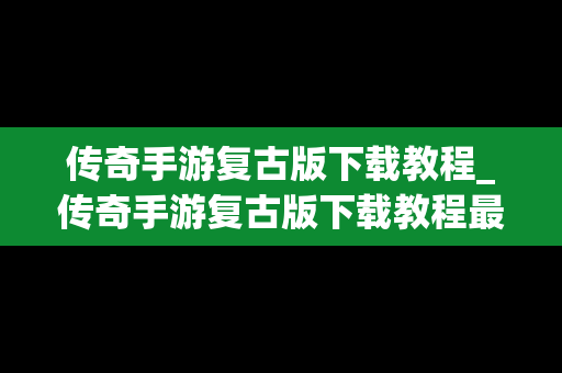 传奇手游复古版下载教程_传奇手游复古版下载教程最新