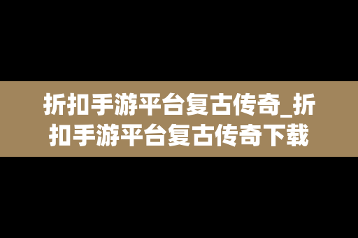 折扣手游平台复古传奇_折扣手游平台复古传奇下载