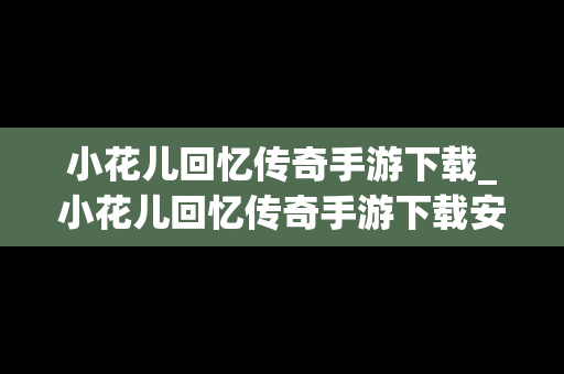 小花儿回忆传奇手游下载_小花儿回忆传奇手游下载安装