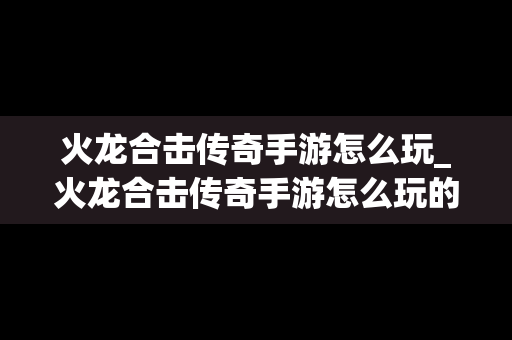 火龙合击传奇手游怎么玩_火龙合击传奇手游怎么玩的