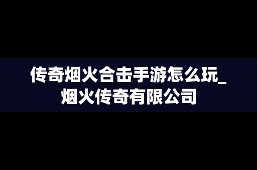 传奇烟火合击手游怎么玩_烟火传奇有限公司