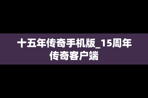 十五年传奇手机版_15周年传奇客户端