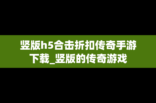 竖版h5合击折扣传奇手游下载_竖版的传奇游戏