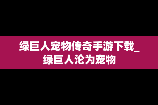 绿巨人宠物传奇手游下载_绿巨人沦为宠物
