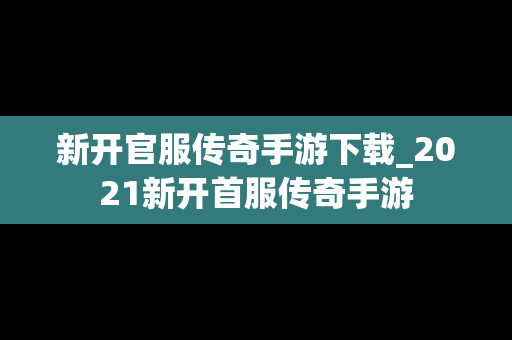 新开官服传奇手游下载_2021新开首服传奇手游